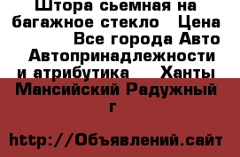 Штора сьемная на багажное стекло › Цена ­ 1 000 - Все города Авто » Автопринадлежности и атрибутика   . Ханты-Мансийский,Радужный г.
